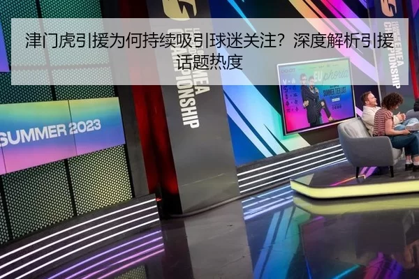 津门虎引援为何持续吸引球迷关注？深度解析引援话题热度